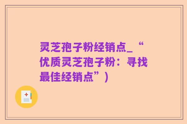 灵芝孢子粉经销点_“优质灵芝孢子粉:寻找最佳经销点”)