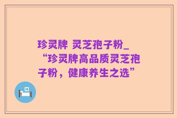 珍灵牌 灵芝孢子粉_“珍灵牌高品质灵芝孢子粉，健康养生之选”