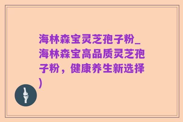 海林森宝灵芝孢子粉_海林森宝高品质灵芝孢子粉,健康养生新选择)
