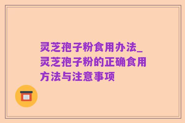 灵芝孢子粉食用办法_灵芝孢子粉的正确食用方法与注意事项