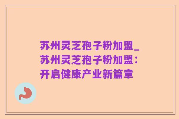 苏州灵芝孢子粉加盟_苏州灵芝孢子粉加盟:开启健康产业新篇章