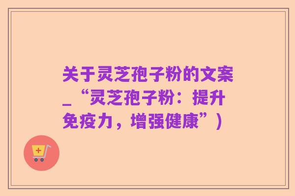 关于灵芝孢子粉的文案_“灵芝孢子粉：提升免疫力，增强健康”)