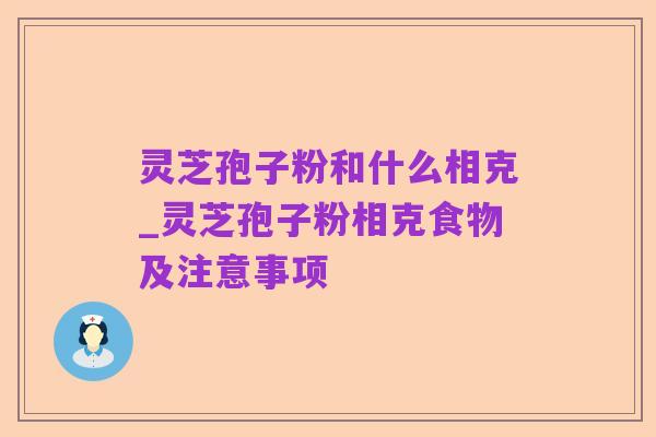 灵芝孢子粉和什么相克_灵芝孢子粉相克食物及注意事项