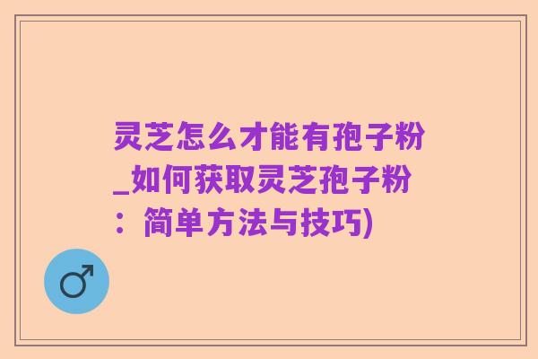 灵芝怎么才能有孢子粉_如何获取灵芝孢子粉:简单方法与技巧)
