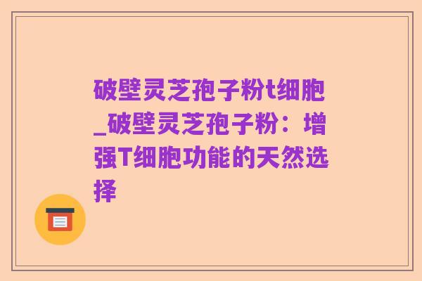 破壁灵芝孢子粉t细胞_破壁灵芝孢子粉:增强T细胞功能的天然选择