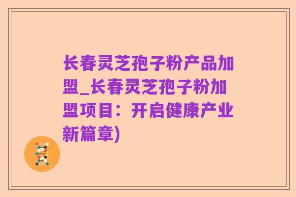 长春灵芝孢子粉产品加盟_长春灵芝孢子粉加盟项目:开启健康产业新篇章)