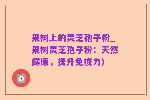 果树上的灵芝孢子粉_果树灵芝孢子粉:天然健康,提升免疫力)