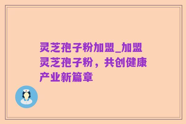 灵芝孢子粉加盟_加盟灵芝孢子粉,共创健康产业新篇章