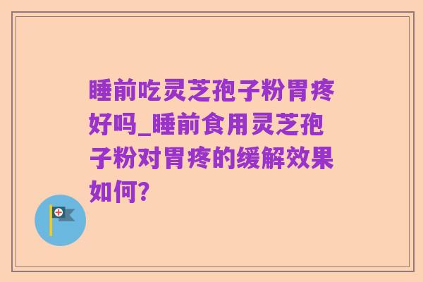 睡前吃灵芝孢子粉胃疼好吗_睡前食用灵芝孢子粉对胃疼的缓解效果如何?