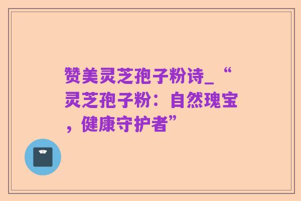 赞美灵芝孢子粉诗_“灵芝孢子粉:自然瑰宝,健康守护者”