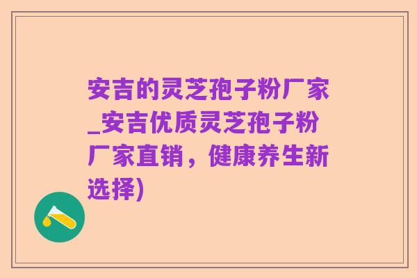 安吉的灵芝孢子粉厂家_安吉优质灵芝孢子粉厂家直销,健康养生新选择)
