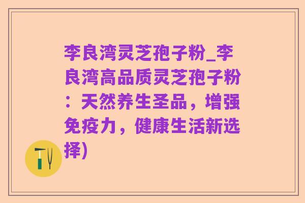 李良湾灵芝孢子粉_李良湾高品质灵芝孢子粉:天然养生圣品,增强免疫力,健康生活新选择)