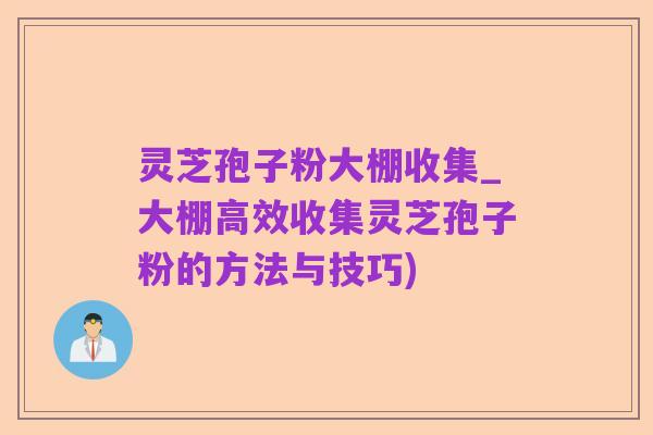 灵芝孢子粉大棚收集_大棚高效收集灵芝孢子粉的方法与技巧)