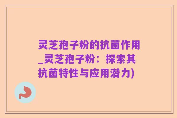 灵芝孢子粉的抗菌作用_灵芝孢子粉:探索其抗菌特性与应用潜力)