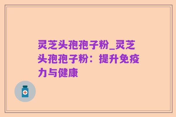 灵芝头孢孢子粉_灵芝头孢孢子粉：提升免疫力与健康