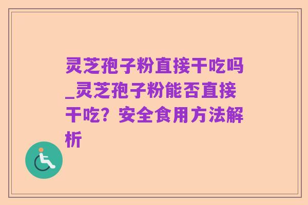 灵芝孢子粉直接干吃吗_灵芝孢子粉能否直接干吃?安全食用方法解析