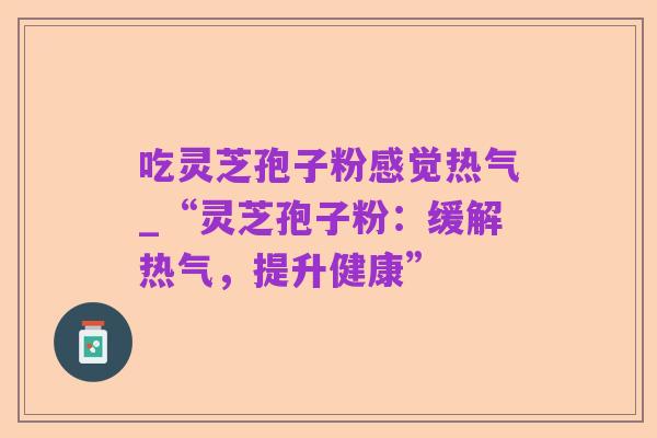 吃灵芝孢子粉感觉热气_“灵芝孢子粉：缓解热气，提升健康”
