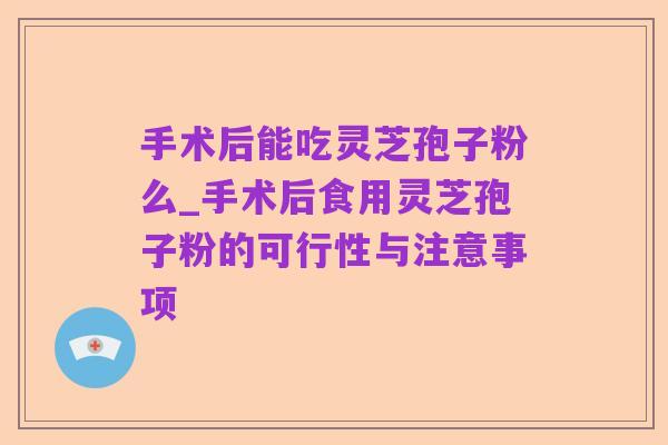 手术后能吃灵芝孢子粉么_手术后食用灵芝孢子粉的可行性与注意事项