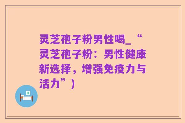 灵芝孢子粉男性喝_“灵芝孢子粉:男性健康新选择,增强免疫力与活力”)