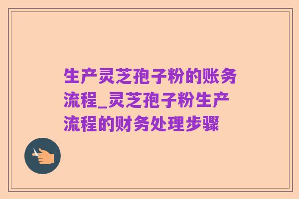 生产灵芝孢子粉的账务流程_灵芝孢子粉生产流程的财务处理步骤