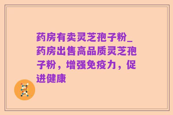 药房有卖灵芝孢子粉_药房出售高品质灵芝孢子粉,增强免疫力,促进健康
