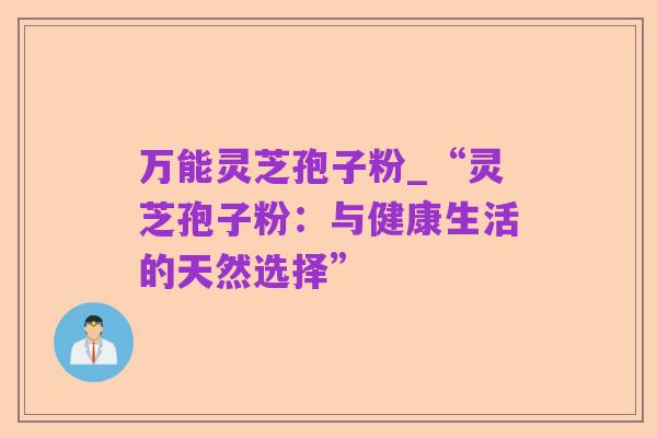 万能灵芝孢子粉_“灵芝孢子粉:与健康生活的天然选择”