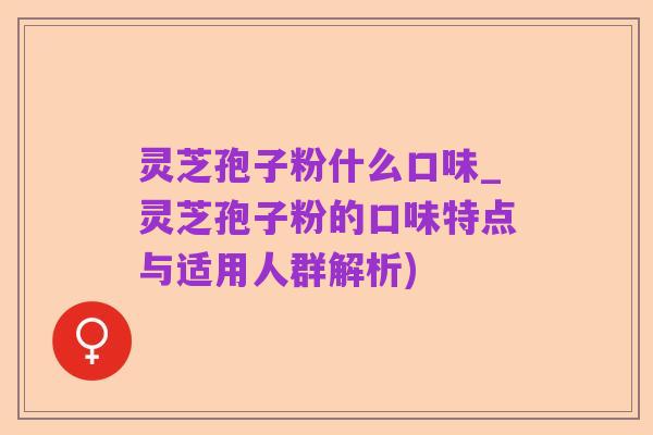 灵芝孢子粉什么口味_灵芝孢子粉的口味特点与适用人群解析)