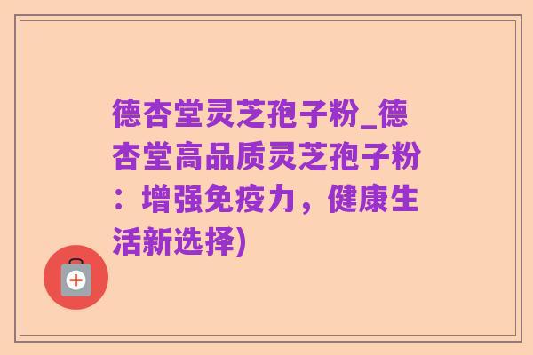德杏堂灵芝孢子粉_德杏堂高品质灵芝孢子粉:增强免疫力,健康生活新选择)