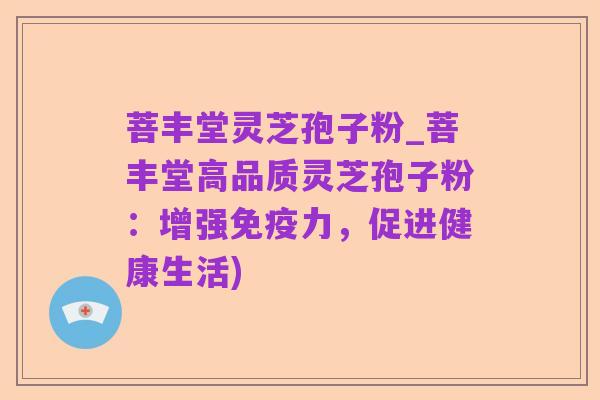 菩丰堂灵芝孢子粉_菩丰堂高品质灵芝孢子粉:增强免疫力,促进健康生活)