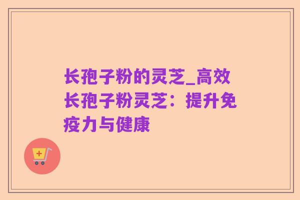 长孢子粉的灵芝_高效长孢子粉灵芝:提升免疫力与健康