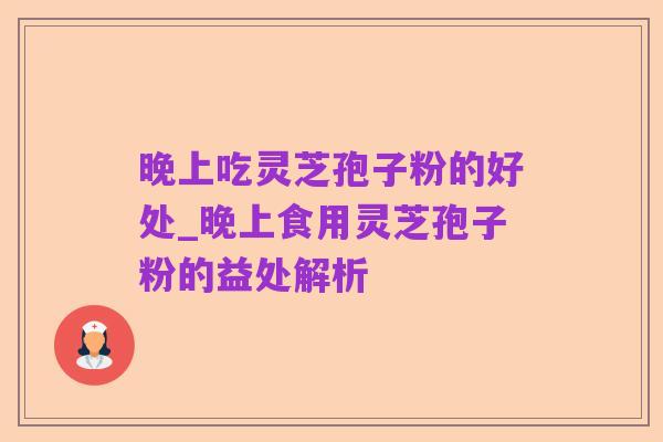 晚上吃灵芝孢子粉的好处_晚上食用灵芝孢子粉的益处解析