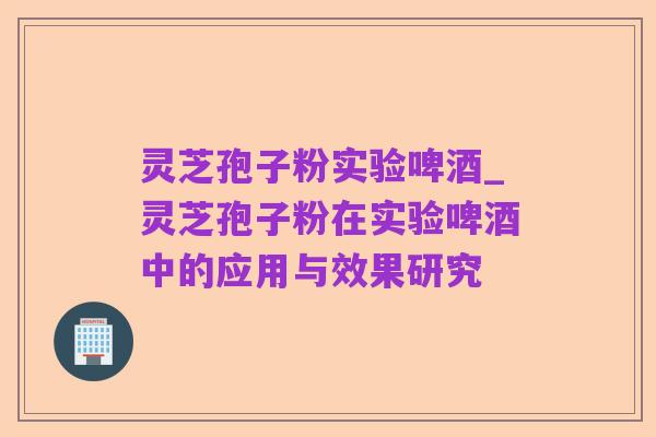 灵芝孢子粉实验啤酒_灵芝孢子粉在实验啤酒中的应用与效果研究