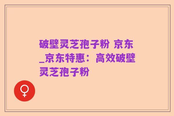 破壁灵芝孢子粉 京东_京东特惠：高效破壁灵芝孢子粉
