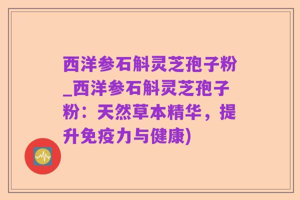 西洋参石斛灵芝孢子粉_西洋参石斛灵芝孢子粉：天然草本精华，提升免疫力与健康)