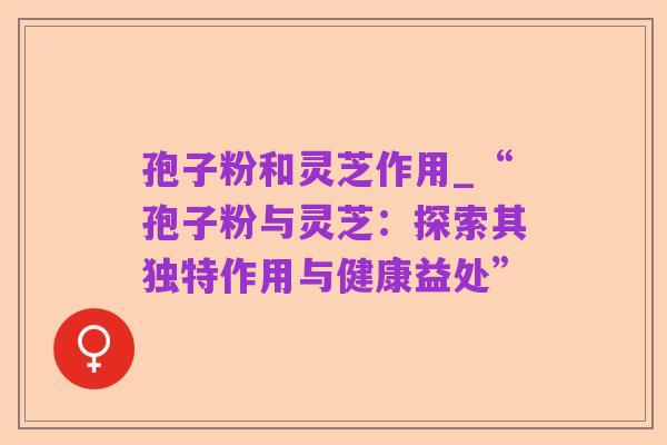 孢子粉和灵芝作用_“孢子粉与灵芝:探索其独特作用与健康益处”