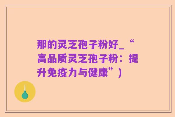 那的灵芝孢子粉好_“高品质灵芝孢子粉：提升免疫力与健康”)