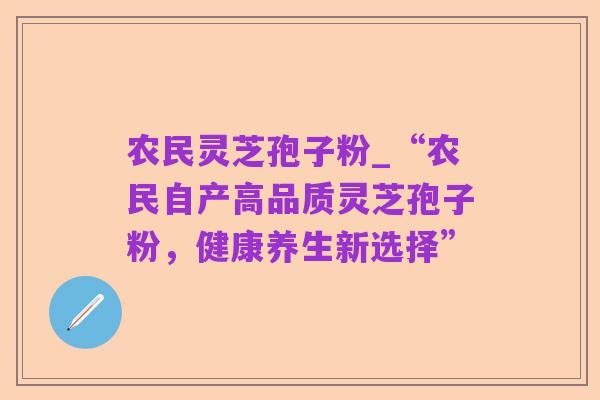 农民灵芝孢子粉_“农民自产高品质灵芝孢子粉，健康养生新选择”