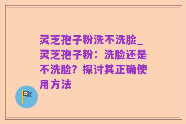 灵芝孢子粉洗不洗脸_灵芝孢子粉：洗脸还是不洗脸？探讨其正确使用方法
