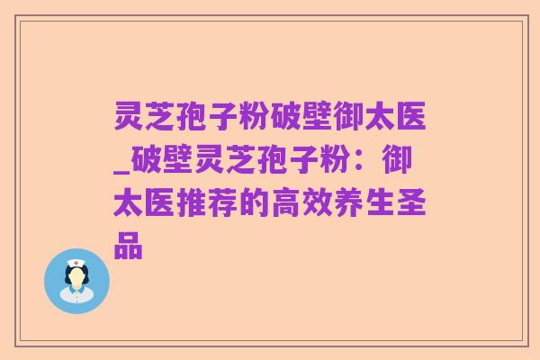 灵芝孢子粉破壁御太医_破壁灵芝孢子粉:御太医推荐的高效养生圣品