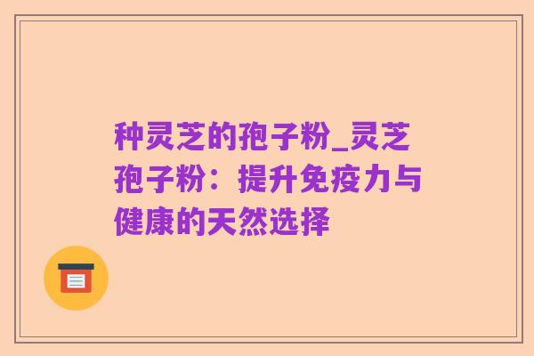 种灵芝的孢子粉_灵芝孢子粉:提升免疫力与健康的天然选择