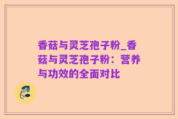 香菇与灵芝孢子粉_香菇与灵芝孢子粉:营养与功效的全面对比