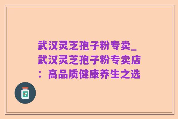 武汉灵芝孢子粉专卖_武汉灵芝孢子粉专卖店:高品质健康养生之选