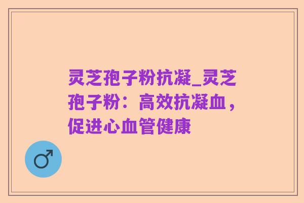 灵芝孢子粉抗凝_灵芝孢子粉:高效抗凝血,促进心血管健康