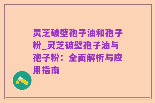 灵芝破壁孢子油和孢子粉_灵芝破壁孢子油与孢子粉：全面解析与应用指南