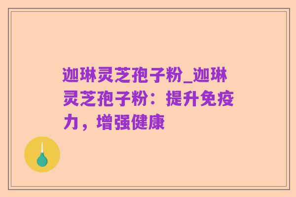 迦琳灵芝孢子粉_迦琳灵芝孢子粉：提升免疫力，增强健康
