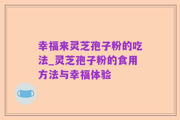 幸福来灵芝孢子粉的吃法_灵芝孢子粉的食用方法与幸福体验