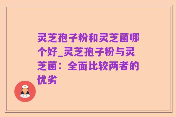 灵芝孢子粉和灵芝菌哪个好_灵芝孢子粉与灵芝菌:全面比较两者的优劣