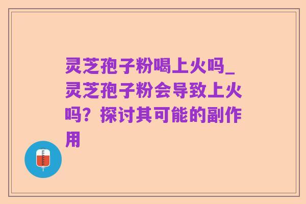 灵芝孢子粉喝上火吗_灵芝孢子粉会导致上火吗？探讨其可能的副作用