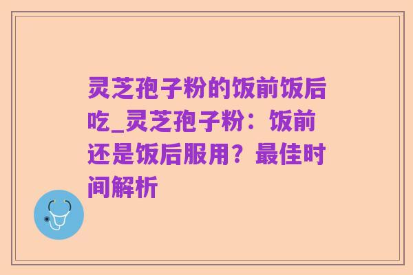 灵芝孢子粉的饭前饭后吃_灵芝孢子粉：饭前还是饭后服用？最佳时间解析