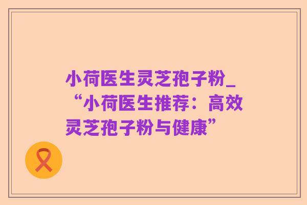 小荷医生灵芝孢子粉_“小荷医生推荐:高效灵芝孢子粉与健康”